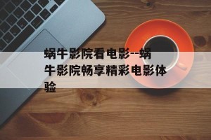 蜗牛影院看电影--蜗牛影院畅享精彩电影体验