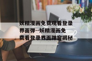 妖精漫画免费观看登录界面弹--妖精漫画免费看登录界面弹窗揭秘