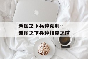 鸿图之下兵种克制--鸿图之下兵种相克之道