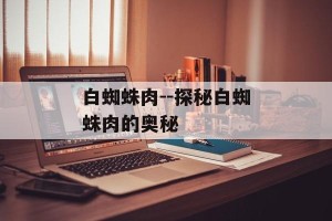 白蜘蛛肉--探秘白蜘蛛肉的奥秘