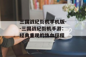三国战纪街机手机版--三国战纪街机手游：经典重现的热血征程
