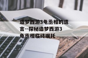 造梦西游3龟丞相的遗言--探秘造梦西游3龟丞相临终嘱托