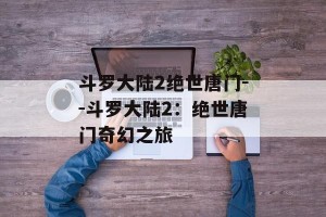 斗罗大陆2绝世唐门--斗罗大陆2：绝世唐门奇幻之旅