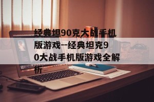 经典坦90克大战手机版游戏--经典坦克90大战手机版游戏全解析