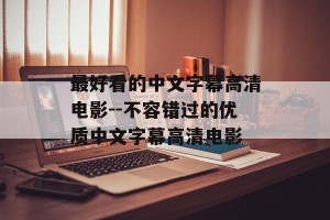 最好看的中文字幕高清电影--不容错过的优质中文字幕高清电影