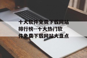 十大软件免费下载网站排行榜--十大热门软件免费下载网站大盘点