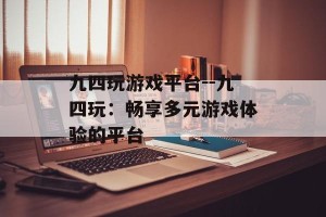 九四玩游戏平台--九四玩：畅享多元游戏体验的平台