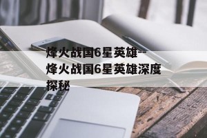 烽火战国6星英雄--烽火战国6星英雄深度探秘