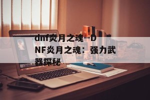 dnf炎月之魂--DNF炎月之魂：强力武器探秘