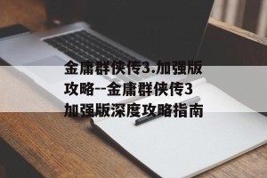 金庸群侠传3.加强版攻略--金庸群侠传3加强版深度攻略指南