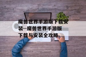 魔兽世界手游版下载安装--魔兽世界手游版下载与安装全攻略