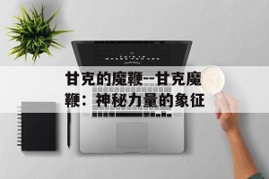 甘克的魔鞭--甘克魔鞭：神秘力量的象征