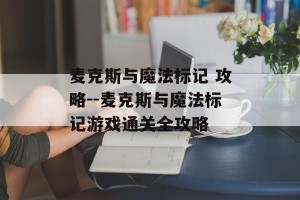 麦克斯与魔法标记 攻略--麦克斯与魔法标记游戏通关全攻略