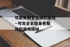 可脱身服全去掉的游戏--可完全去除角色服饰的游戏探秘