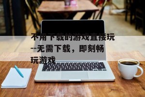 不用下载的游戏直接玩--无需下载，即刻畅玩游戏