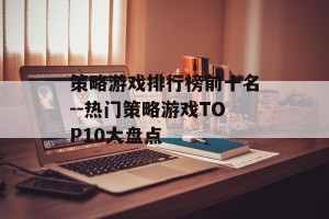 策略游戏排行榜前十名--热门策略游戏TOP10大盘点