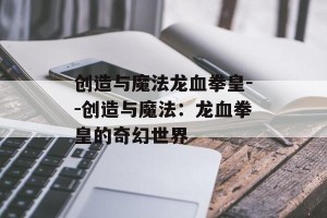 创造与魔法龙血拳皇--创造与魔法：龙血拳皇的奇幻世界