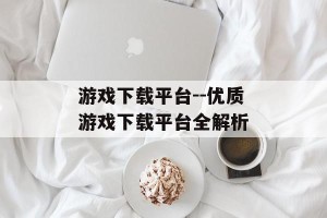 游戏下载平台--优质游戏下载平台全解析