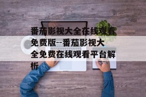 番茄影视大全在线观看免费版--番茄影视大全免费在线观看平台解析