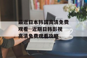 最近日本韩国高清免费观看--近期日韩影视高清免费观看攻略