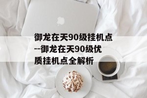 御龙在天90级挂机点--御龙在天90级优质挂机点全解析