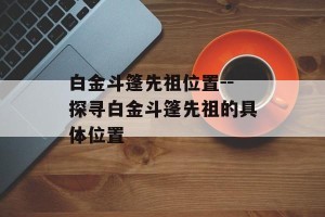 白金斗篷先祖位置--探寻白金斗篷先祖的具体位置