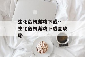 生化危机游戏下载--生化危机游戏下载全攻略