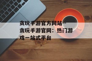 贪玩手游官方网站--贪玩手游官网：热门游戏一站式平台