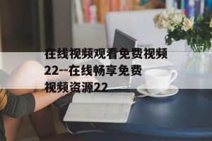 在线视频观看免费视频22--在线畅享免费视频资源22