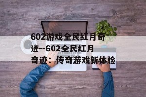 602游戏全民红月奇迹--602全民红月奇迹：传奇游戏新体验