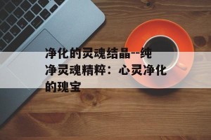 净化的灵魂结晶--纯净灵魂精粹：心灵净化的瑰宝