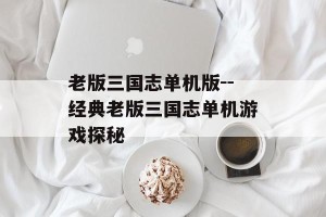 老版三国志单机版--经典老版三国志单机游戏探秘