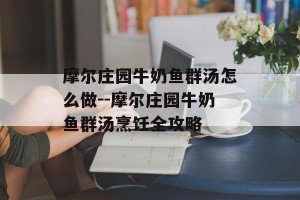 摩尔庄园牛奶鱼群汤怎么做--摩尔庄园牛奶鱼群汤烹饪全攻略