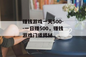 赚钱游戏一天500--一日赚500，赚钱游戏门道揭秘
