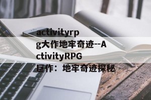 activityrpg大作地牢奇迹--ActivityRPG巨作：地牢奇迹探秘