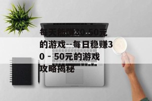 每天能赚30 50元的游戏--每日稳赚30 - 50元的游戏攻略揭秘