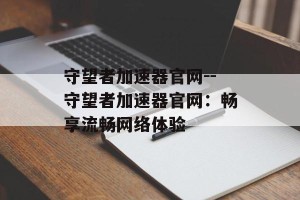 守望者加速器官网--守望者加速器官网：畅享流畅网络体验