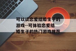 可以谈恋爱结婚生子的游戏--可体验恋爱结婚生子的热门游戏推荐