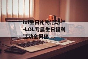 lol生日礼物活动--LOL专属生日福利活动全揭秘