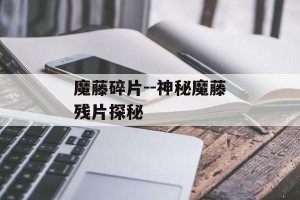 魔藤碎片--神秘魔藤残片探秘