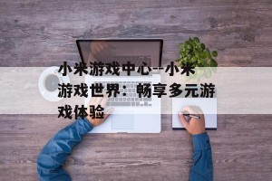 小米游戏中心--小米游戏世界：畅享多元游戏体验