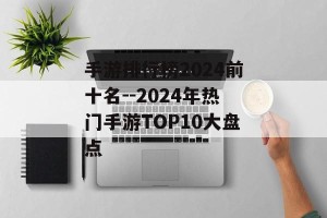 手游排行榜2024前十名--2024年热门手游TOP10大盘点