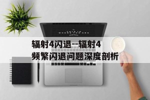 辐射4闪退--辐射4频繁闪退问题深度剖析