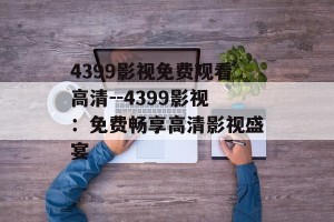 4399影视免费观看高清--4399影视：免费畅享高清影视盛宴