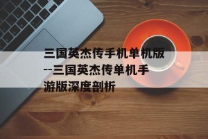 三国英杰传手机单机版--三国英杰传单机手游版深度剖析