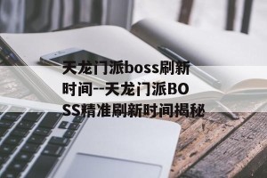 天龙门派boss刷新时间--天龙门派BOSS精准刷新时间揭秘