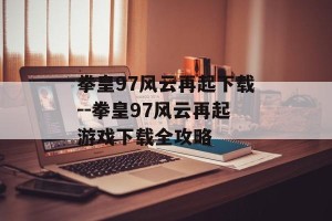 拳皇97风云再起下载--拳皇97风云再起游戏下载全攻略