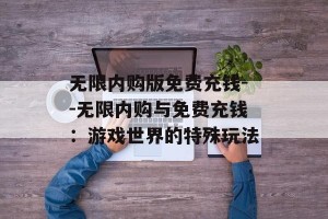 无限内购版免费充钱--无限内购与免费充钱：游戏世界的特殊玩法