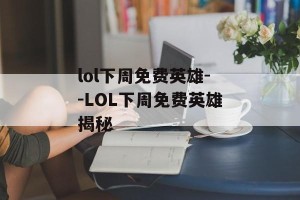 lol下周免费英雄--LOL下周免费英雄揭秘
