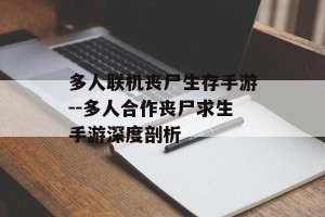 多人联机丧尸生存手游--多人合作丧尸求生手游深度剖析